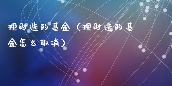 理财选的基金（理财选的基金怎么取消）_https://www.fsyjjx.cn_问财精选_第1张