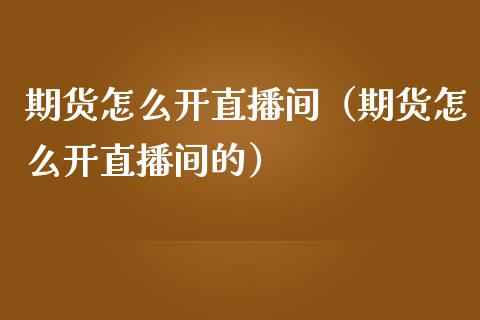 期货怎么开直播间（期货怎么开直播间的）_https://www.fsyjjx.cn_期货在线_第1张
