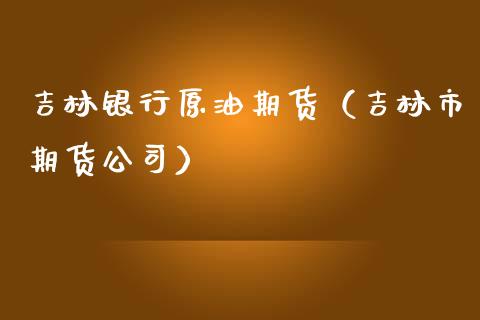 吉林银行原油期货（吉林市期货公司）_https://www.fsyjjx.cn_期货资讯_第1张