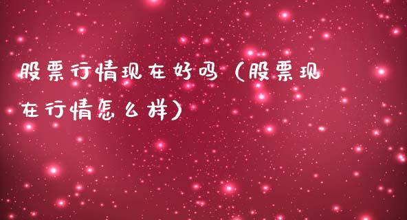 股票行情现在好吗（股票现在行情怎么样）_https://www.fsyjjx.cn_股市分析_第1张
