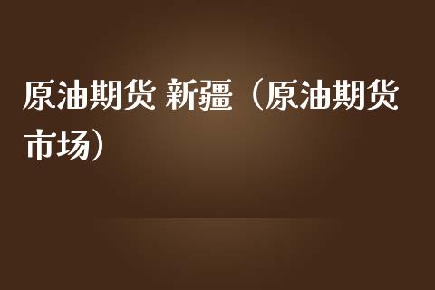 原油期货 新疆（原油期货市场）_https://www.fsyjjx.cn_期货研报_第1张