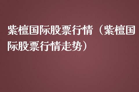 紫檀国际股票行情（紫檀国际股票行情走势）_https://www.fsyjjx.cn_股指期货_第1张