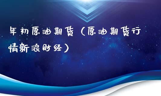 年初原油期货（原油期货行情新浪财经）_https://www.fsyjjx.cn_期货资讯_第1张