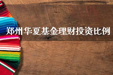 郑州华夏基金理财投资比例_https://www.fsyjjx.cn_问财精选_第1张