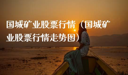 国城矿业股票行情（国城矿业股票行情走势图）_https://www.fsyjjx.cn_股市分析_第1张