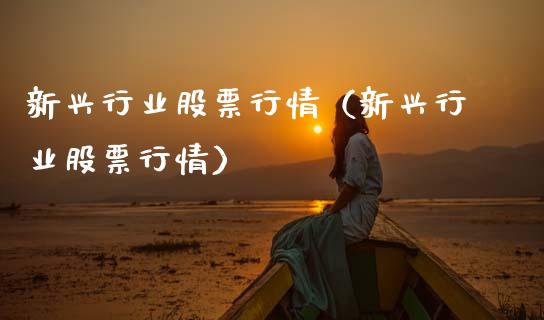 新兴行业股票行情（新兴行业股票行情）_https://www.fsyjjx.cn_股票指导_第1张