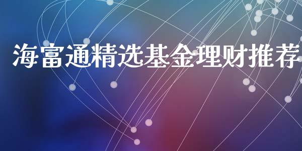 海富通精选基金理财推荐_https://www.fsyjjx.cn_问财精选_第1张