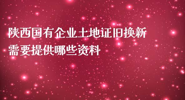 陕西国有企业土地证旧换新需要提供哪些资料_https://www.fsyjjx.cn_股票指导_第1张