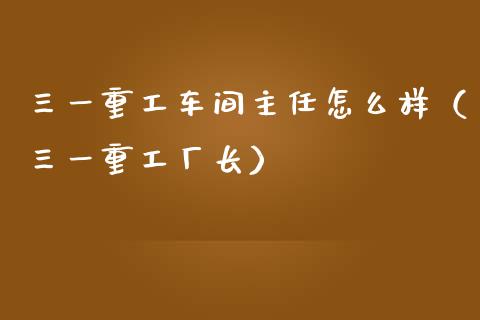 三一重工车间主任怎么样（三一重工厂长）_https://www.fsyjjx.cn_股指期货_第1张