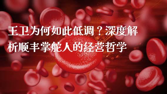 王卫为何如此低调？深度解析顺丰掌舵人的经营哲学_https://www.fsyjjx.cn_期货研报_第1张