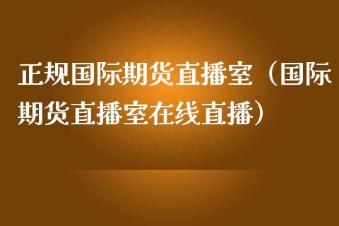 正规国际期货直播室（国际期货直播室在线直播）_https://www.fsyjjx.cn_期货在线_第1张