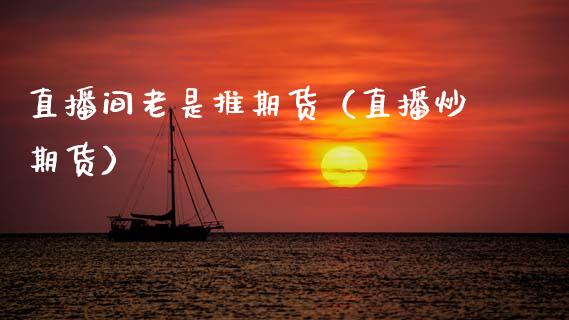 直播间老是推期货（直播炒期货）_https://www.fsyjjx.cn_期货在线_第1张