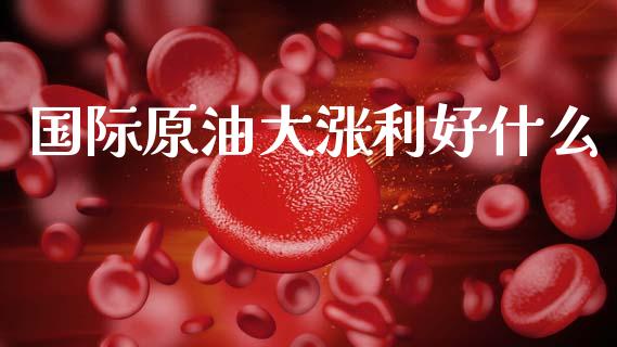 国际原油大涨利好什么_https://www.fsyjjx.cn_期货研报_第1张