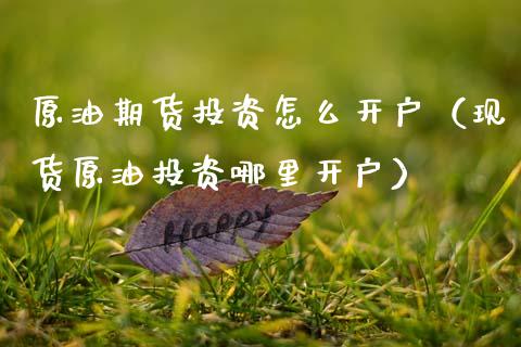 原油期货投资怎么开户（现货原油投资哪里开户）_https://www.fsyjjx.cn_期货研报_第1张