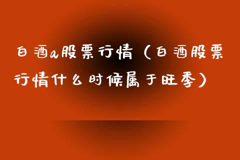白酒a股票行情（白酒股票行情什么时候属于旺季）_https://www.fsyjjx.cn_股指期货_第1张