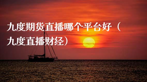 九度期货直播哪个平台好（九度直播财经）_https://www.fsyjjx.cn_期货在线_第1张