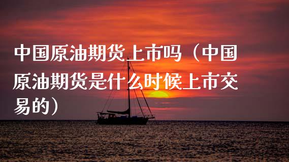 中国原油期货上市吗（中国原油期货是什么时候上市交易的）_https://www.fsyjjx.cn_期货研报_第1张