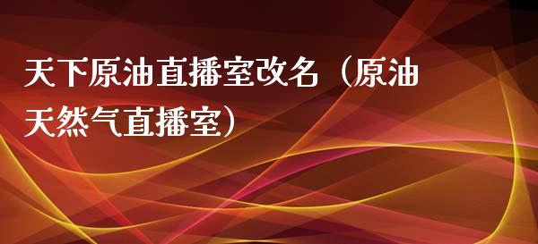 天下原油直播室改名（原油天然气直播室）_https://www.fsyjjx.cn_期货在线_第1张