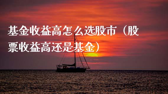 基金收益高怎么选股市（股票收益高还是基金）_https://www.fsyjjx.cn_问财精选_第1张