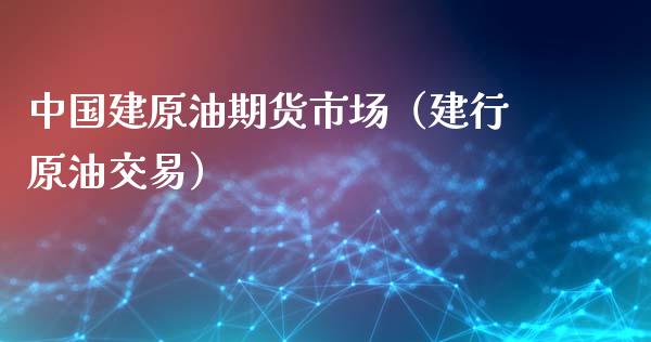 中国建原油期货市场（建行原油交易）_https://www.fsyjjx.cn_期货研报_第1张