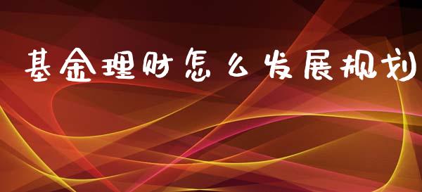 基金理财怎么发展规划_https://www.fsyjjx.cn_问财精选_第1张