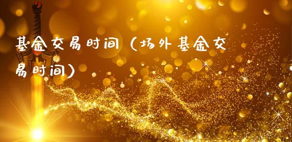 基金交易时间（场外基金交易时间）_https://www.fsyjjx.cn_问财精选_第1张