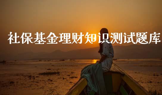 社保基金理财知识测试题库_https://www.fsyjjx.cn_理财资讯_第1张