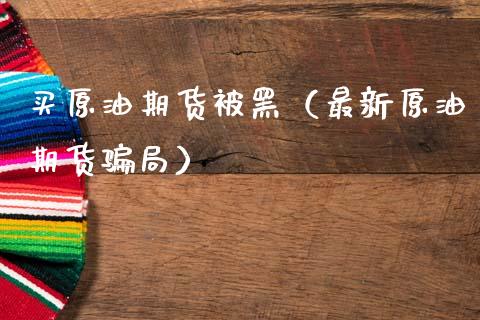 买原油期货被黑（最新原油期货骗局）_https://www.fsyjjx.cn_期货研报_第1张