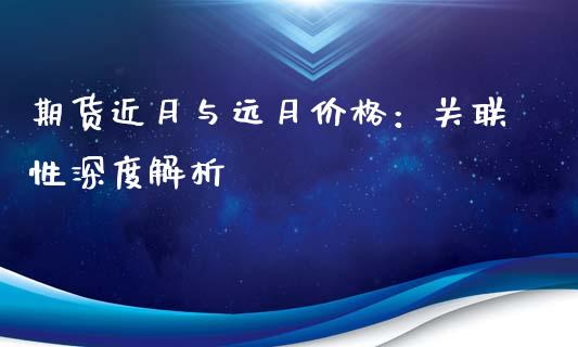 期货近月与远月价格：关联性深度解析_https://www.fsyjjx.cn_期货研报_第1张