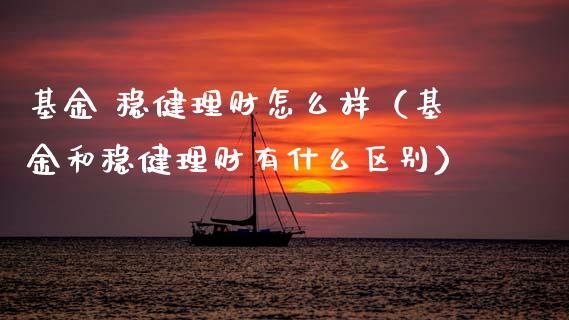 基金 稳健理财怎么样（基金和稳健理财有什么区别）_https://www.fsyjjx.cn_理财资讯_第1张