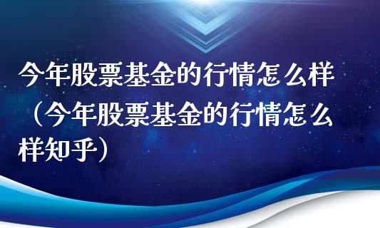 今年股票基金的行情怎么样（今年股票基金的行情怎么样知乎）_https://www.fsyjjx.cn_理财资讯_第1张