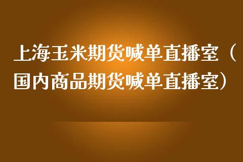上海玉米期货喊单直播室（国内商品期货喊单直播室）_https://www.fsyjjx.cn_期货在线_第1张