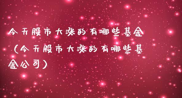 今天股市大涨的有哪些基金（今天股市大涨的有哪些基金公司）_https://www.fsyjjx.cn_理财资讯_第1张