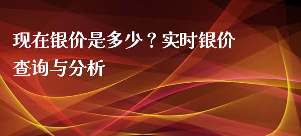 现在银价是多少？实时银价查询与分析_https://www.fsyjjx.cn_期货在线_第1张