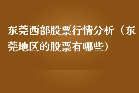 东莞西部股票行情分析（东莞地区的股票有哪些）_https://www.fsyjjx.cn_股票指导_第1张