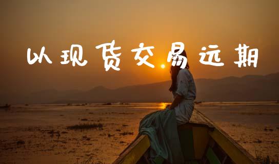 以现货交易远期_https://www.fsyjjx.cn_期货在线_第1张