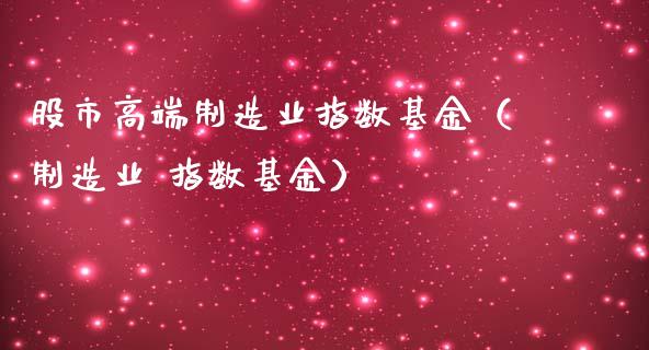 股市高端制造业指数基金（制造业 指数基金）_https://www.fsyjjx.cn_理财资讯_第1张