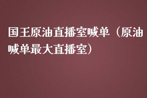 国王原油直播室喊单（原油喊单最大直播室）_https://www.fsyjjx.cn_期货在线_第1张