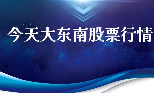 今天大东南股票行情_https://www.fsyjjx.cn_股票指导_第1张