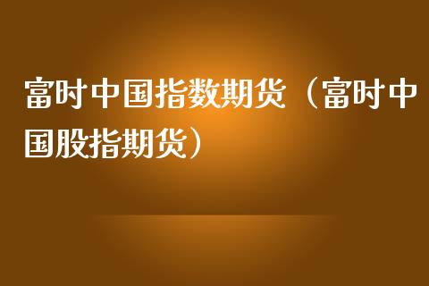 富时中国指数期货（富时中国股指期货）_https://www.fsyjjx.cn_理财资讯_第1张