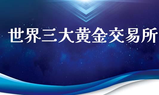 世界三大黄金交易所_https://www.fsyjjx.cn_期货资讯_第1张