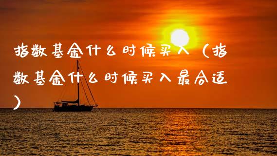 指数基金什么时候买入（指数基金什么时候买入最合适）_https://www.fsyjjx.cn_问财精选_第1张