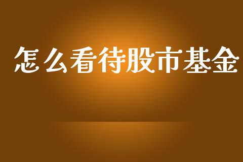 怎么看待股市基金_https://www.fsyjjx.cn_理财资讯_第1张