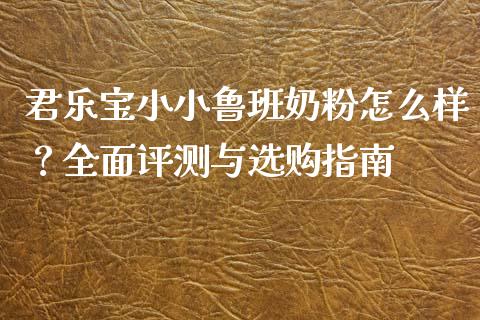 君乐宝小小鲁班奶粉怎么样？全面评测与选购指南_https://www.fsyjjx.cn_股市分析_第1张