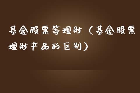 基金股票等理财（基金股票理财产品的区别）_https://www.fsyjjx.cn_理财资讯_第1张