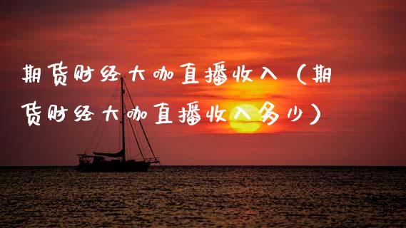 期货财经大咖直播收入（期货财经大咖直播收入多少）_https://www.fsyjjx.cn_期货在线_第1张