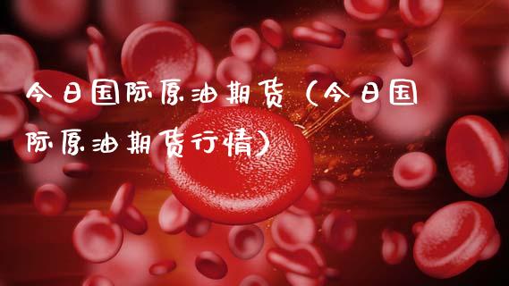 今日国际原油期货（今日国际原油期货行情）_https://www.fsyjjx.cn_期货资讯_第1张