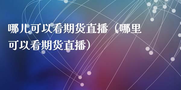 哪儿可以看期货直播（哪里可以看期货直播）_https://www.fsyjjx.cn_期货在线_第1张