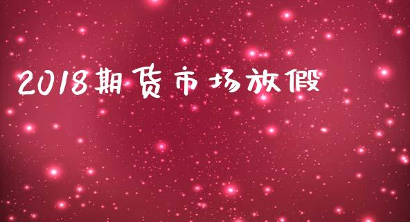2018期货市场放假_https://www.fsyjjx.cn_股市分析_第1张