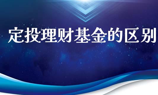定投理财基金的区别_https://www.fsyjjx.cn_问财精选_第1张